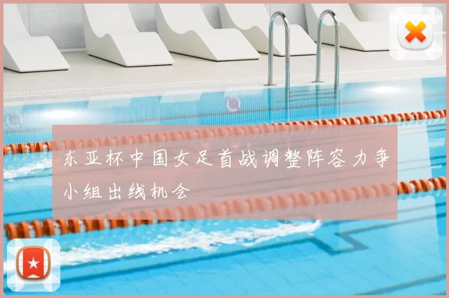 东亚杯中国女足首战调整阵容力争小组出线机会