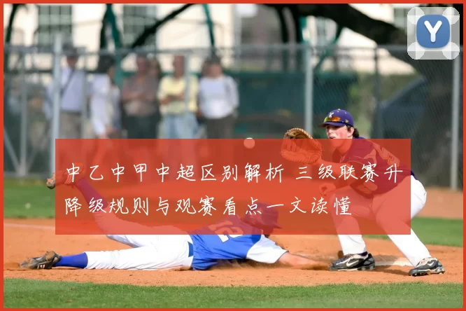 中乙中甲中超区别解析 三级联赛升降级规则与观赛看点一文读懂