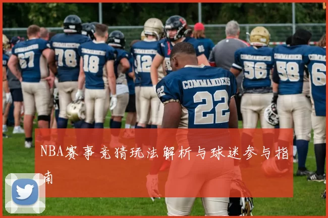 NBA赛事竞猜玩法解析与球迷参与指南