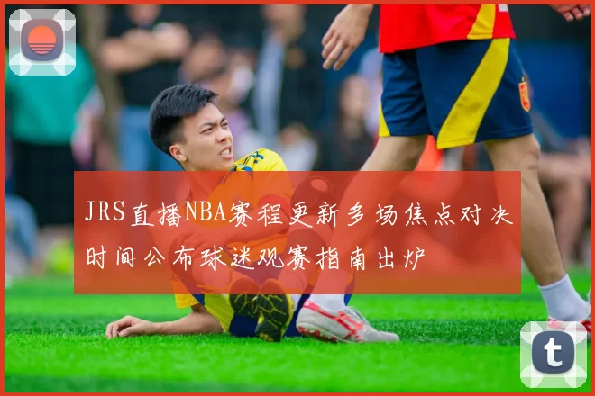 JRS直播NBA赛程更新多场焦点对决时间公布球迷观赛指南出炉