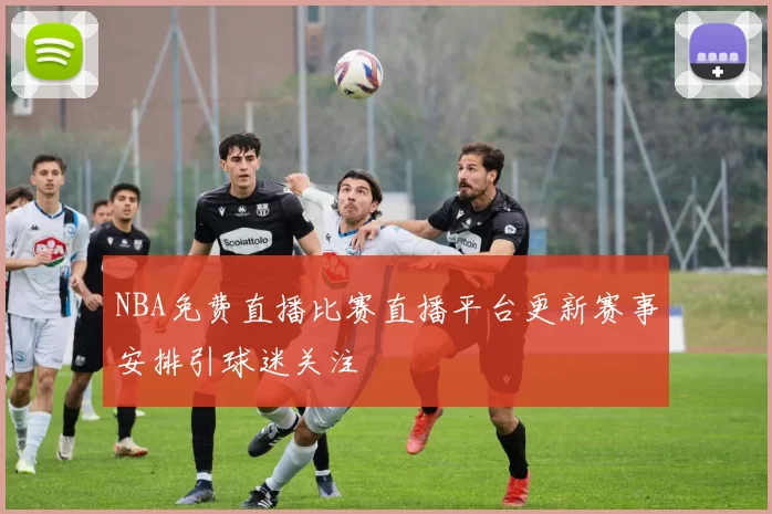 NBA免费直播比赛直播平台更新赛事安排引球迷关注