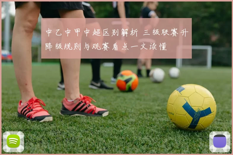 中乙中甲中超区别解析 三级联赛升降级规则与观赛看点一文读懂