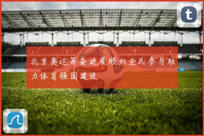北京奥运筹备进展顺利全民参与助力体育强国建设