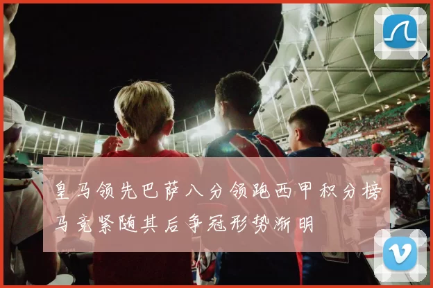 皇马领先巴萨八分领跑西甲积分榜马竞紧随其后争冠形势渐明