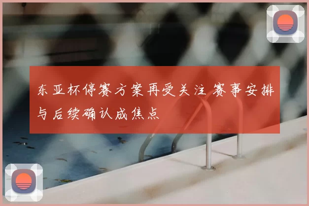 东亚杯停赛方案再受关注 赛事安排与后续确认成焦点