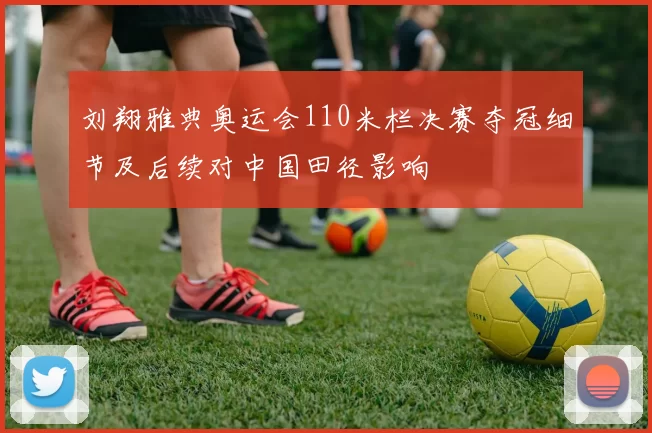 刘翔雅典奥运会110米栏决赛夺冠细节及后续对中国田径影响