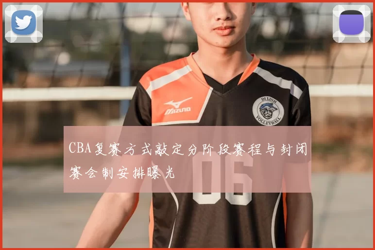 CBA复赛方式敲定分阶段赛程与封闭赛会制安排曝光