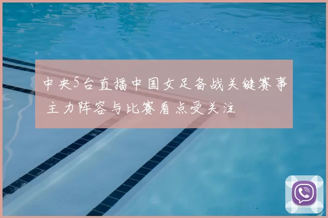 中央5台直播中国女足备战关键赛事 主力阵容与比赛看点受关注