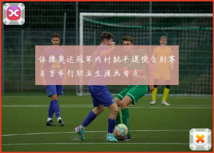 体操奥运冠军内村航平退役告别赛东京举行职业生涯画句点