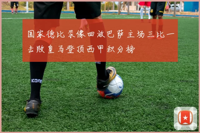 国家德比录像回放巴萨主场三比一击败皇马登顶西甲积分榜