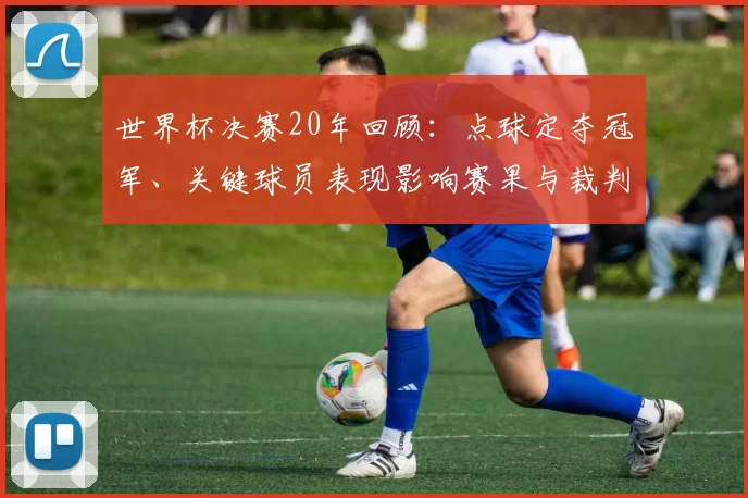 世界杯决赛20年回顾：点球定夺冠军、关键球员表现影响赛果与裁判判罚