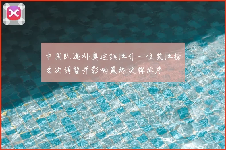 中国队递补奥运铜牌升一位奖牌榜名次调整并影响最终奖牌排序