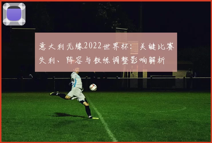 意大利无缘2022世界杯：关键比赛失利、阵容与教练调整影响解析