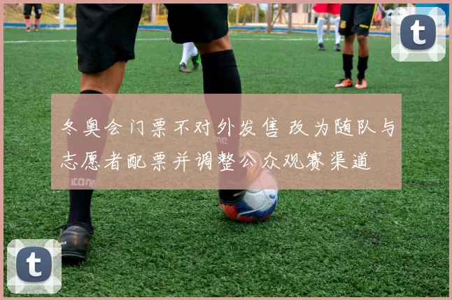 冬奥会门票不对外发售 改为随队与志愿者配票并调整公众观赛渠道