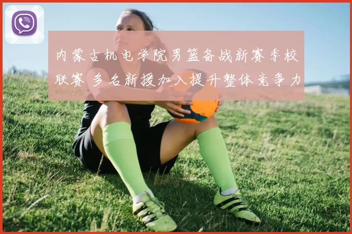 内蒙古机电学院男篮备战新赛季校联赛 多名新援加入提升整体竞争力
