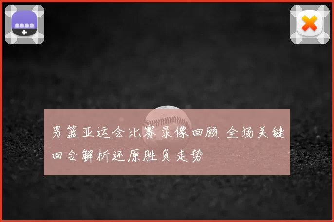 男篮亚运会比赛录像回顾 全场关键回合解析还原胜负走势