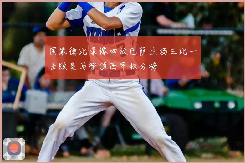 国家德比录像回放巴萨主场三比一击败皇马登顶西甲积分榜