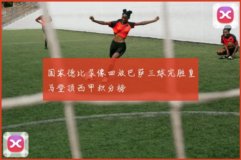 国家德比录像回放巴萨三球完胜皇马登顶西甲积分榜