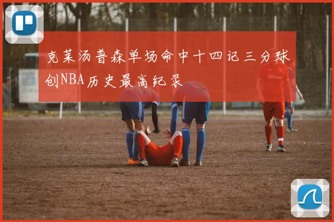 克莱汤普森单场命中十四记三分球创NBA历史最高纪录