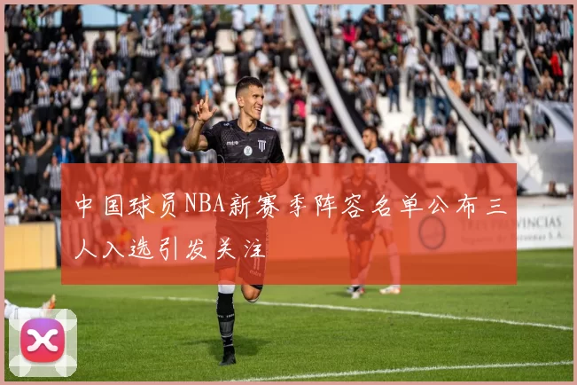 中国球员NBA新赛季阵容名单公布三人入选引发关注