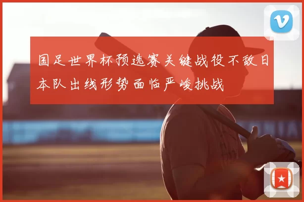 国足世界杯预选赛关键战役不敌日本队出线形势面临严峻挑战