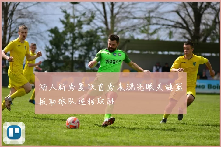 湖人新秀夏联首秀表现亮眼关键篮板助球队逆转取胜