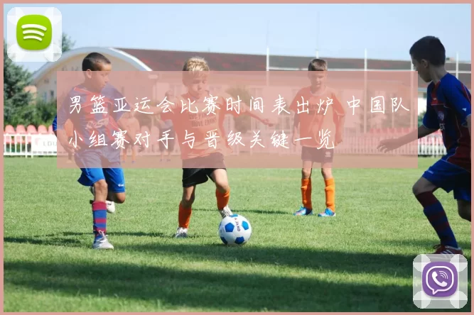 男篮亚运会比赛时间表出炉 中国队小组赛对手与晋级关键一览