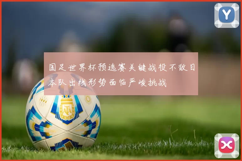 国足世界杯预选赛关键战役不敌日本队出线形势面临严峻挑战