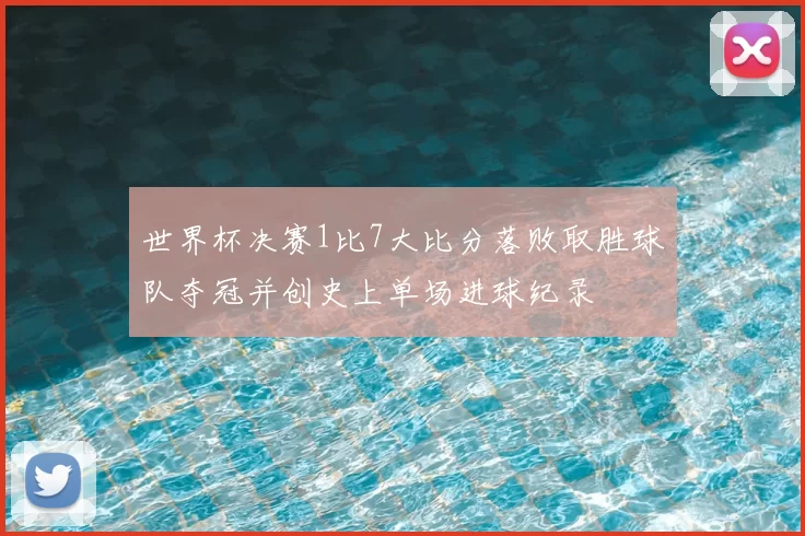 世界杯决赛1比7大比分落败取胜球队夺冠并创史上单场进球纪录