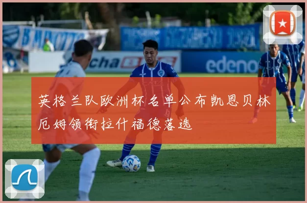 英格兰队欧洲杯名单公布凯恩贝林厄姆领衔拉什福德落选