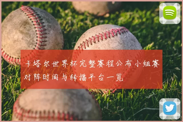 卡塔尔世界杯完整赛程公布小组赛对阵时间与转播平台一览