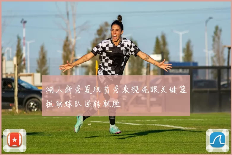 湖人新秀夏联首秀表现亮眼关键篮板助球队逆转取胜