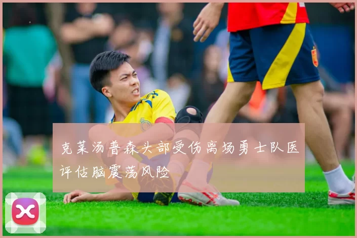 克莱汤普森头部受伤离场勇士队医评估脑震荡风险