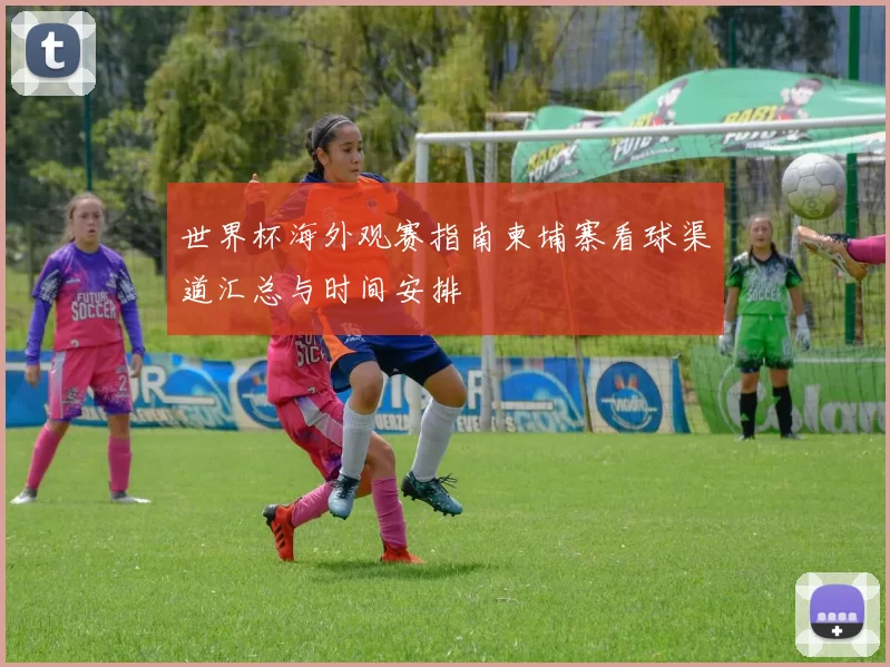 世界杯海外观赛指南柬埔寨看球渠道汇总与时间安排