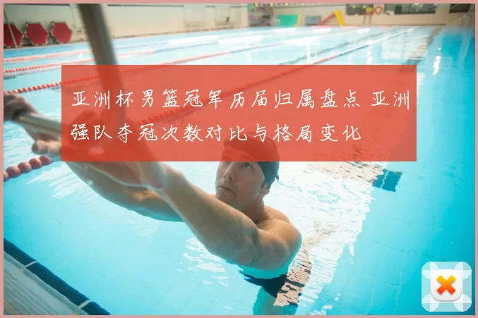 亚洲杯男篮冠军历届归属盘点 亚洲强队夺冠次数对比与格局变化