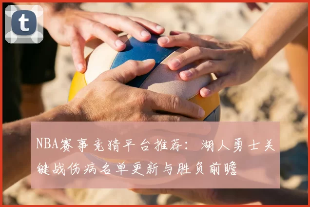 NBA赛事竞猜平台推荐：湖人勇士关键战伤病名单更新与胜负前瞻
