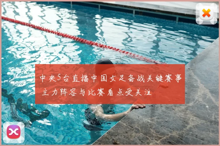 中央5台直播中国女足备战关键赛事 主力阵容与比赛看点受关注