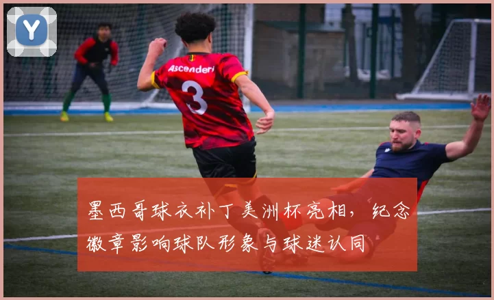 墨西哥球衣补丁美洲杯亮相，纪念徽章影响球队形象与球迷认同