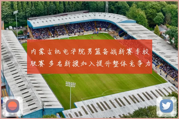 内蒙古机电学院男篮备战新赛季校联赛 多名新援加入提升整体竞争力