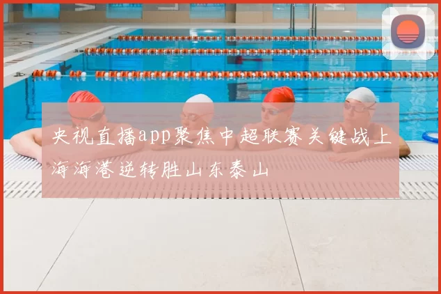 央视直播app聚焦中超联赛关键战上海海港逆转胜山东泰山