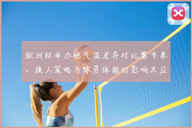 欧洲杯举办地气温差异对比赛节奏、换人策略与球员体能的影响及应对