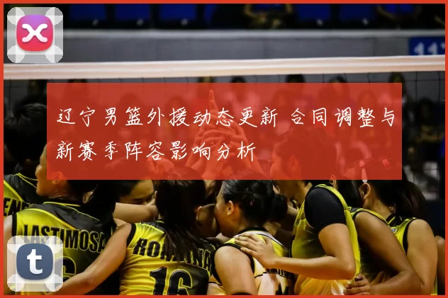 辽宁男篮外援动态更新 合同调整与新赛季阵容影响分析