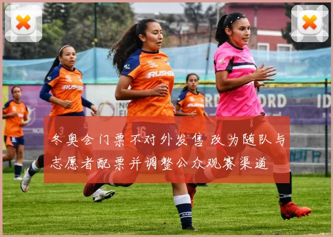 冬奥会门票不对外发售 改为随队与志愿者配票并调整公众观赛渠道