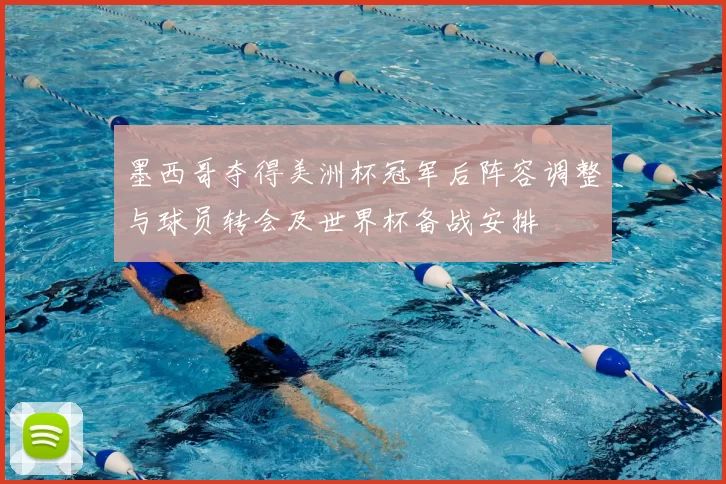 墨西哥夺得美洲杯冠军后阵容调整与球员转会及世界杯备战安排