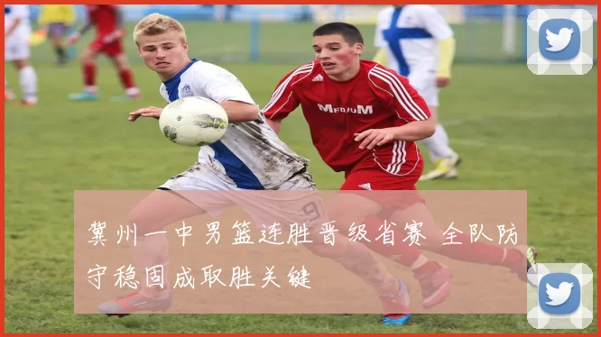 冀州一中男篮连胜晋级省赛 全队防守稳固成取胜关键