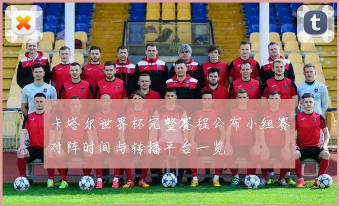 卡塔尔世界杯完整赛程公布小组赛对阵时间与转播平台一览