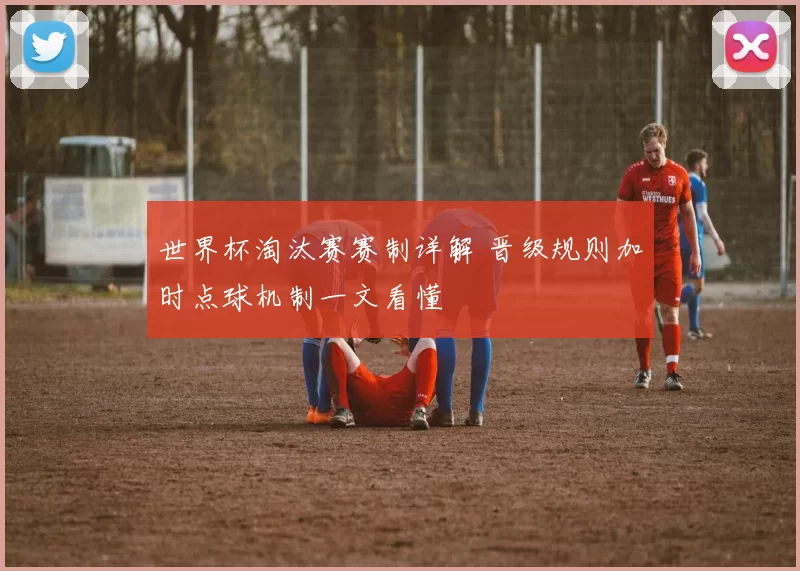 世界杯淘汰赛赛制详解 晋级规则加时点球机制一文看懂