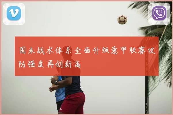 国米战术体系全面升级意甲联赛攻防强度再创新高