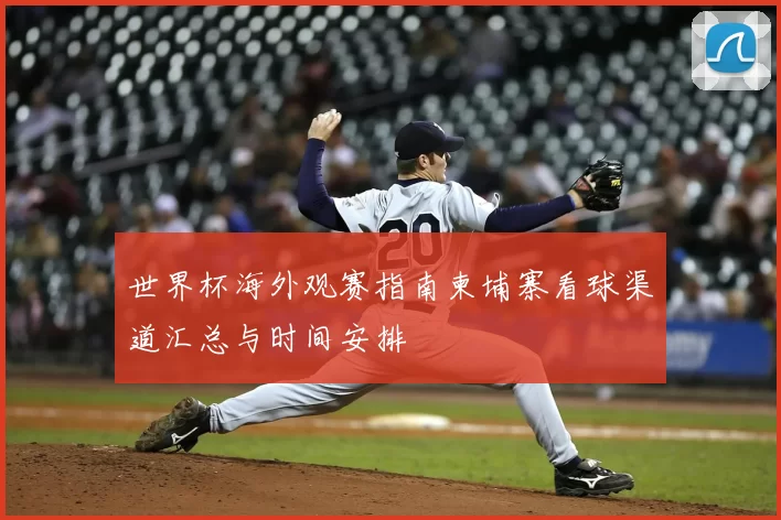 世界杯海外观赛指南柬埔寨看球渠道汇总与时间安排