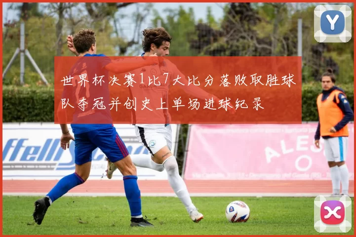世界杯决赛1比7大比分落败取胜球队夺冠并创史上单场进球纪录